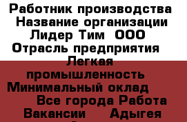 Работник производства › Название организации ­ Лидер Тим, ООО › Отрасль предприятия ­ Легкая промышленность › Минимальный оклад ­ 27 000 - Все города Работа » Вакансии   . Адыгея респ.,Адыгейск г.